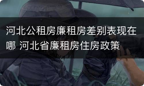 河北公租房廉租房差别表现在哪 河北省廉租房住房政策