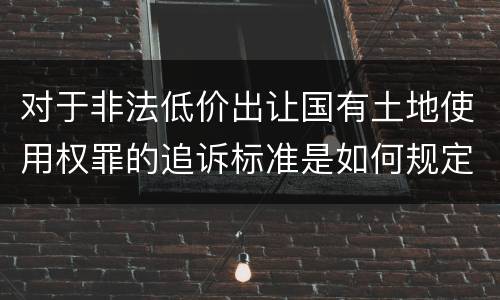 对于非法低价出让国有土地使用权罪的追诉标准是如何规定