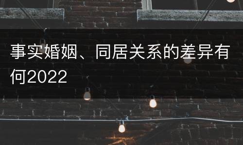 事实婚姻、同居关系的差异有何2022