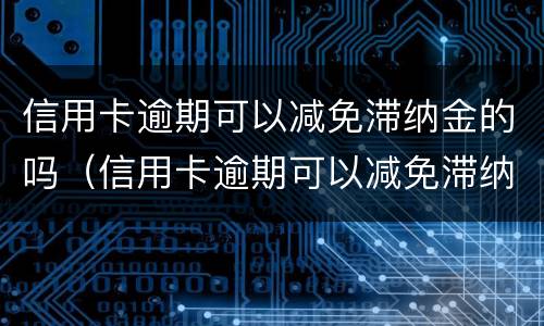 信用卡逾期可以减免滞纳金的吗（信用卡逾期可以减免滞纳金的吗）