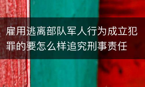 雇用逃离部队军人行为成立犯罪的要怎么样追究刑事责任