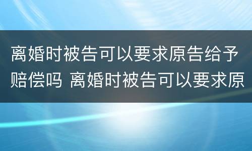 离婚时被告可以要求原告给予赔偿吗 离婚时被告可以要求原告给予赔偿吗法院