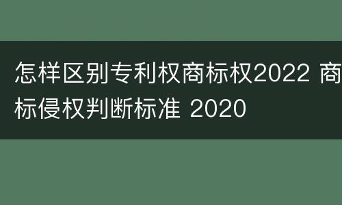 怎样区别专利权商标权2022 商标侵权判断标准 2020