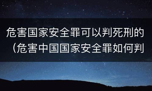 危害国家安全罪可以判死刑的（危害中国国家安全罪如何判刑）