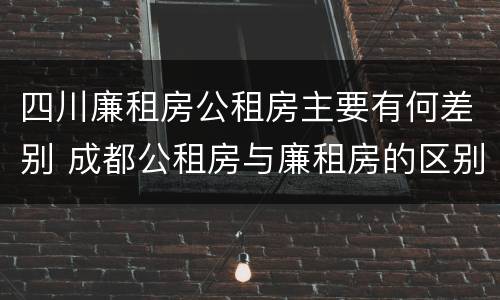 四川廉租房公租房主要有何差别 成都公租房与廉租房的区别