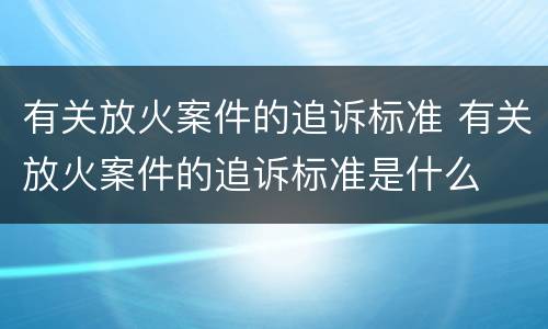 有关放火案件的追诉标准 有关放火案件的追诉标准是什么