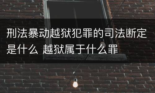 刑法暴动越狱犯罪的司法断定是什么 越狱属于什么罪