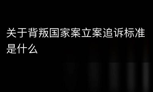 关于背叛国家案立案追诉标准是什么