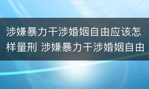 涉嫌暴力干涉婚姻自由应该怎样量刑 涉嫌暴力干涉婚姻自由应该怎样量刑呢