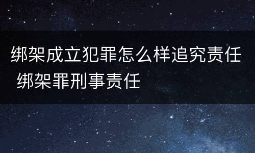 绑架成立犯罪怎么样追究责任 绑架罪刑事责任