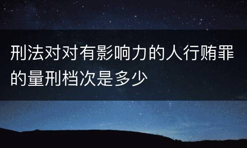 刑法对对有影响力的人行贿罪的量刑档次是多少