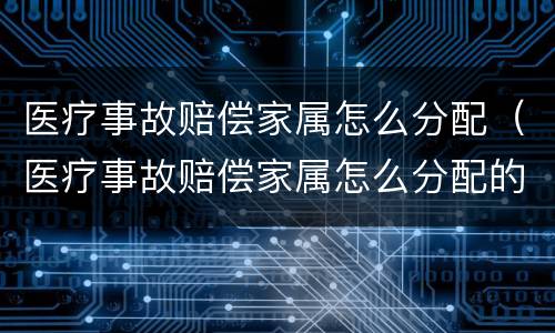 医疗事故赔偿家属怎么分配（医疗事故赔偿家属怎么分配的）
