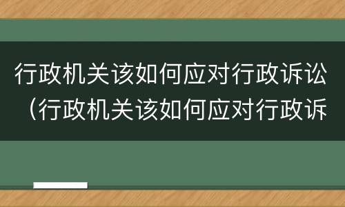 行政机关该如何应对行政诉讼（行政机关该如何应对行政诉讼行政处罚）