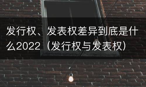 发行权、发表权差异到底是什么2022（发行权与发表权）