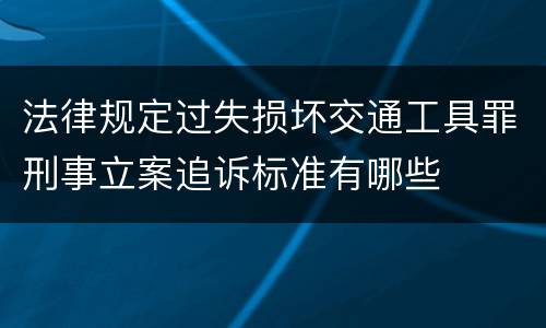 法律规定过失损坏交通工具罪刑事立案追诉标准有哪些