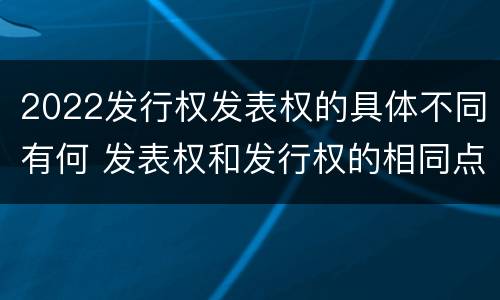 2022发行权发表权的具体不同有何 发表权和发行权的相同点