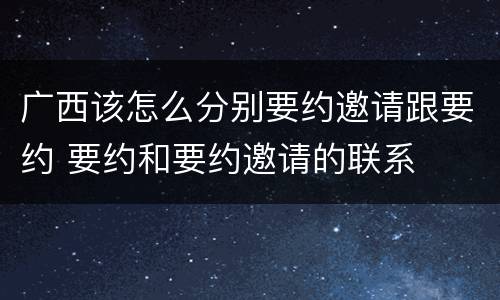 广西该怎么分别要约邀请跟要约 要约和要约邀请的联系