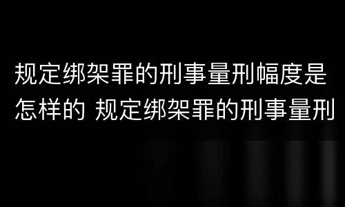 规定绑架罪的刑事量刑幅度是怎样的 规定绑架罪的刑事量刑幅度是怎样的