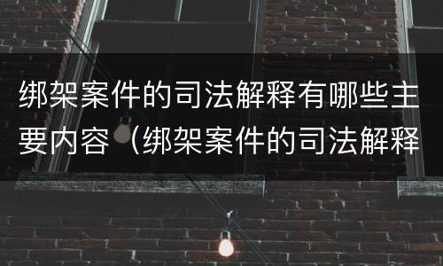 绑架案件的司法解释有哪些主要内容（绑架案件的司法解释有哪些主要内容和特点）