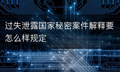 过失泄露国家秘密案件解释要怎么样规定