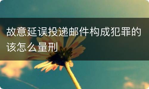 故意延误投递邮件构成犯罪的该怎么量刑