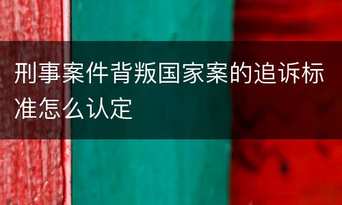 刑事案件背叛国家案的追诉标准怎么认定