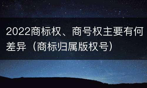 2022商标权、商号权主要有何差异（商标归属版权号）