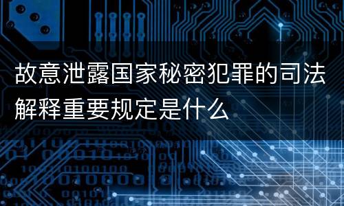 故意泄露国家秘密犯罪的司法解释重要规定是什么