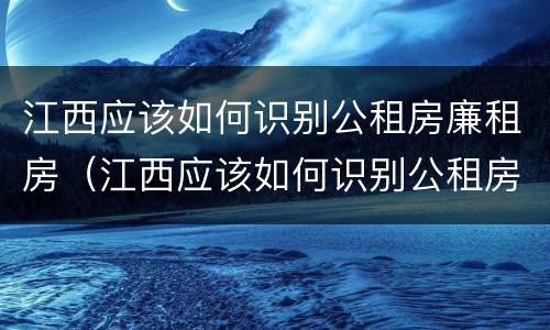江西应该如何识别公租房廉租房（江西应该如何识别公租房廉租房信息）