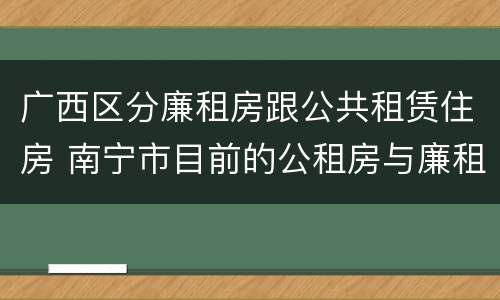 广西区分廉租房跟公共租赁住房 南宁市目前的公租房与廉租房的区别