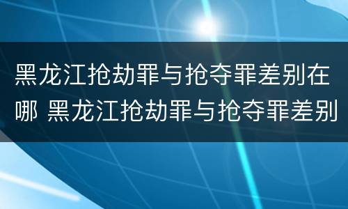 黑龙江抢劫罪与抢夺罪差别在哪 黑龙江抢劫罪与抢夺罪差别在哪里