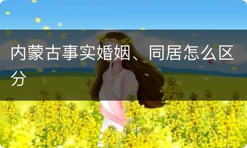 内蒙古事实婚姻、同居怎么区分