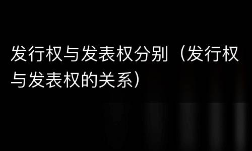 发行权与发表权分别（发行权与发表权的关系）