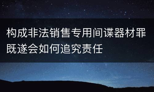 构成非法销售专用间谍器材罪既遂会如何追究责任