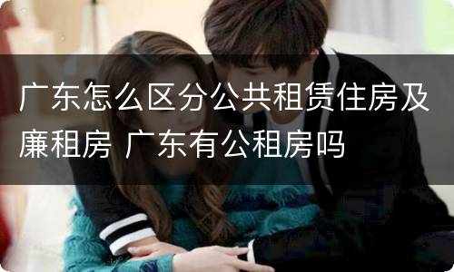 广东怎么区分公共租赁住房及廉租房 广东有公租房吗