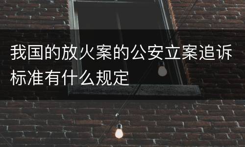我国的放火案的公安立案追诉标准有什么规定