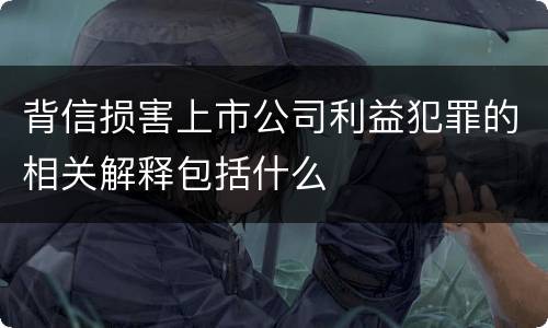 背信损害上市公司利益犯罪的相关解释包括什么