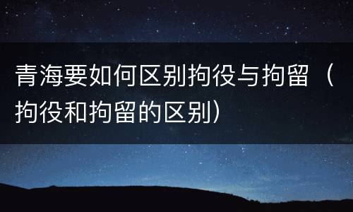 青海要如何区别拘役与拘留（拘役和拘留的区别）