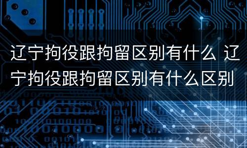 辽宁拘役跟拘留区别有什么 辽宁拘役跟拘留区别有什么区别呢