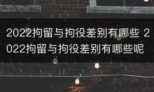 2022拘留与拘役差别有哪些 2022拘留与拘役差别有哪些呢
