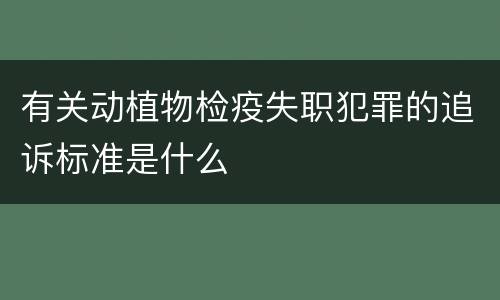 有关动植物检疫失职犯罪的追诉标准是什么