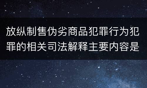 放纵制售伪劣商品犯罪行为犯罪的相关司法解释主要内容是什么
