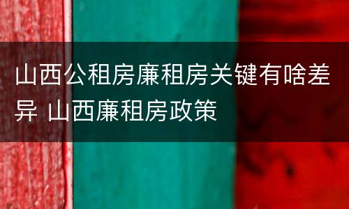 山西公租房廉租房关键有啥差异 山西廉租房政策