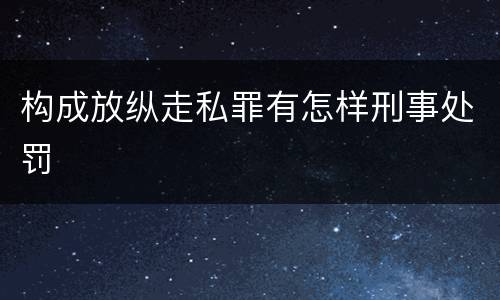 构成放纵走私罪有怎样刑事处罚