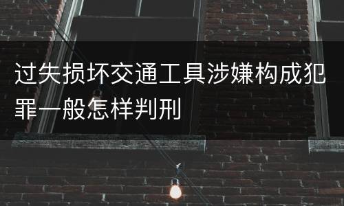 过失损坏交通工具涉嫌构成犯罪一般怎样判刑
