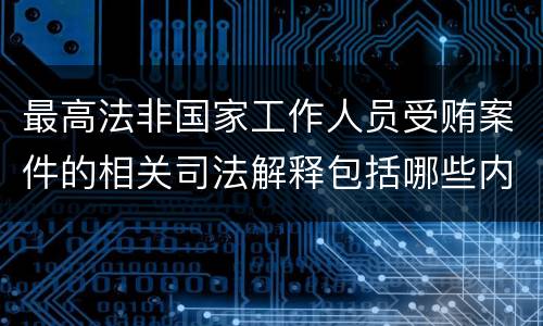 最高法非国家工作人员受贿案件的相关司法解释包括哪些内容