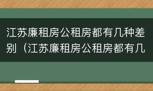 江苏廉租房公租房都有几种差别（江苏廉租房公租房都有几种差别）