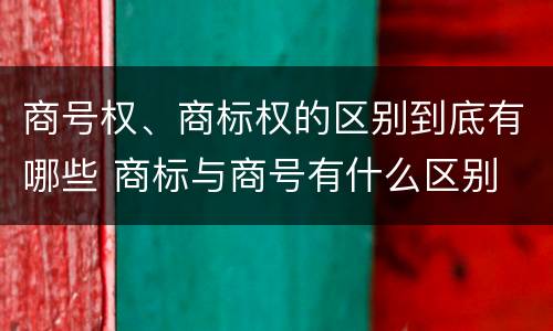 商号权、商标权的区别到底有哪些 商标与商号有什么区别