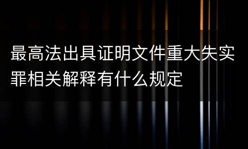 最高法出具证明文件重大失实罪相关解释有什么规定