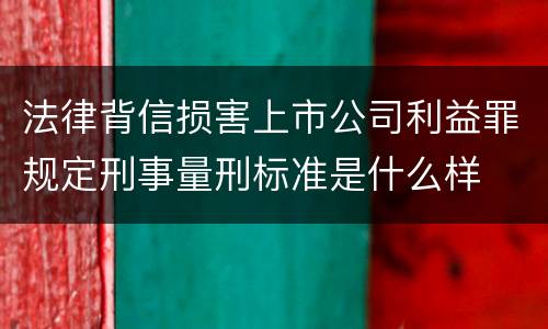 法律背信损害上市公司利益罪规定刑事量刑标准是什么样